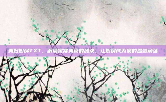 美妇厨房TXT，解锁家常美食的秘诀，让厨房成为家的温馨角落