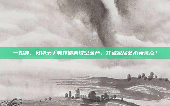 一招鲜，教你亲手制作精美镂空葫芦，打造家居艺术新亮点！