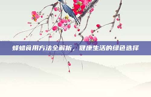 蜂蜡食用方法全解析，健康生活的绿色选择