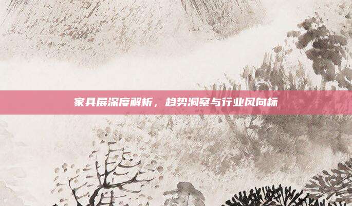 家具展深度解析，趋势洞察与行业风向标