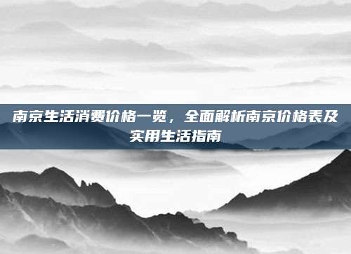 南京生活消费价格一览，全面解析南京价格表及实用生活指南
