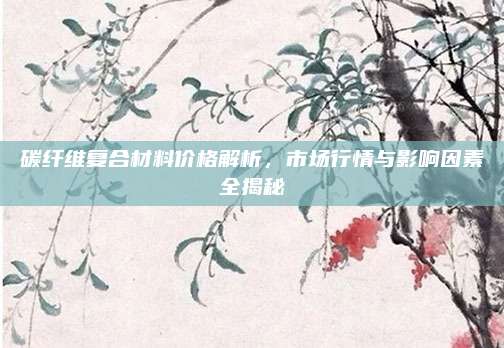 碳纤维复合材料价格解析，市场行情与影响因素全揭秘