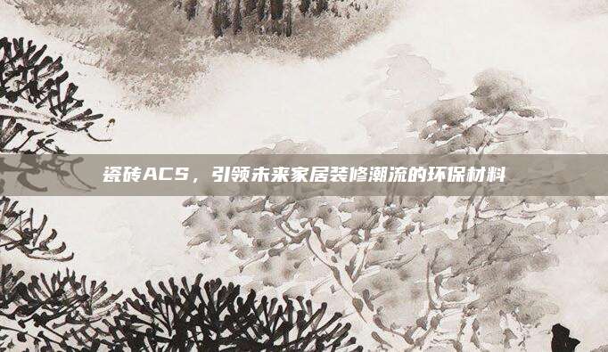 瓷砖ACS，引领未来家居装修潮流的环保材料