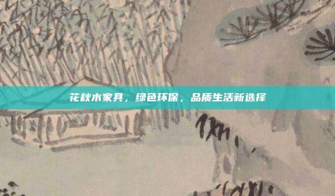 花秋木家具，绿色环保，品质生活新选择