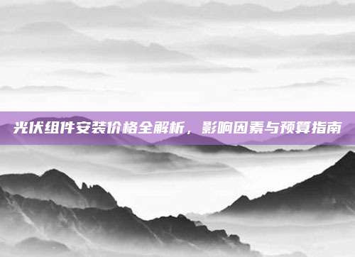 光伏组件安装价格全解析，影响因素与预算指南