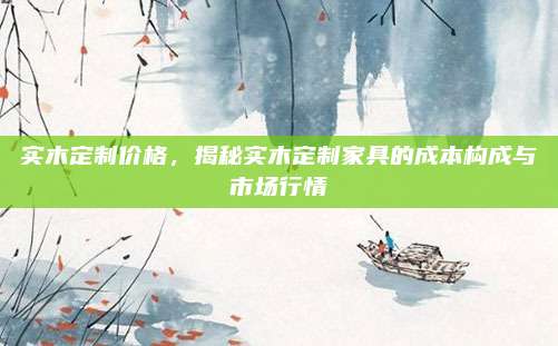 实木定制价格，揭秘实木定制家具的成本构成与市场行情