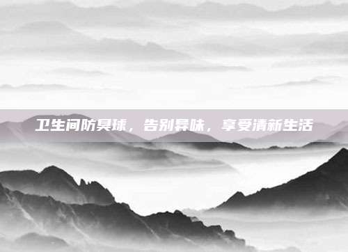 卫生间防臭球，告别异味，享受清新生活
