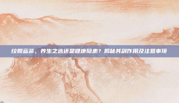 绞股蓝茶，养生之选还是健康隐患？揭秘其副作用及注意事项