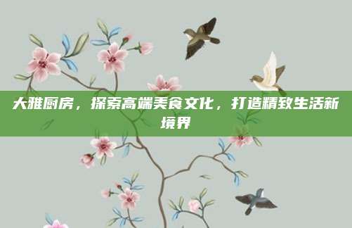 大雅厨房，探索高端美食文化，打造精致生活新境界