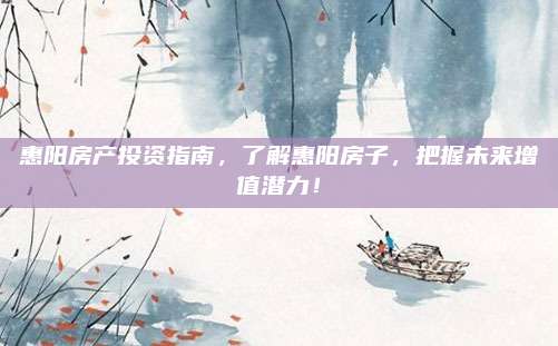 惠阳房产投资指南，了解惠阳房子，把握未来增值潜力！