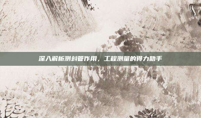 深入解析测斜管作用，工程测量的得力助手