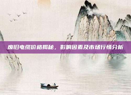 废旧电缆价格揭秘，影响因素及市场行情分析
