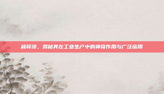 稀释液，揭秘其在工业生产中的神奇作用与广泛应用