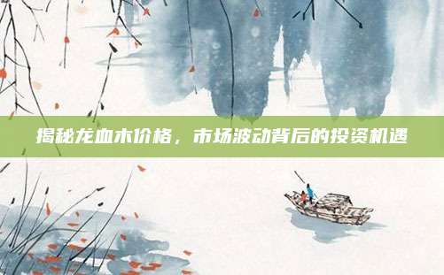 揭秘龙血木价格，市场波动背后的投资机遇