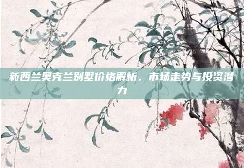 新西兰奥克兰别墅价格解析，市场走势与投资潜力