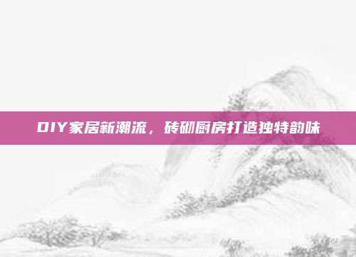 DIY家居新潮流，砖砌厨房打造独特韵味