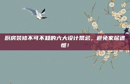 厨房装修不可不知的六大设计禁忌，避免家居遗憾！