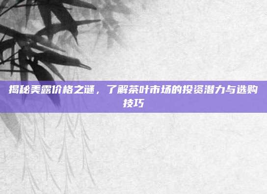 揭秘美露价格之谜，了解茶叶市场的投资潜力与选购技巧