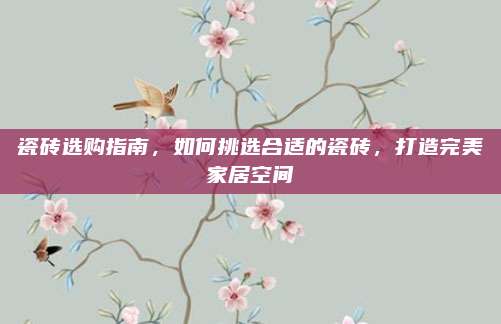 瓷砖选购指南，如何挑选合适的瓷砖，打造完美家居空间
