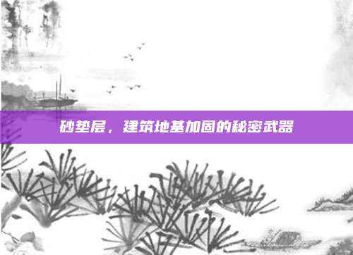 砂垫层，建筑地基加固的秘密武器