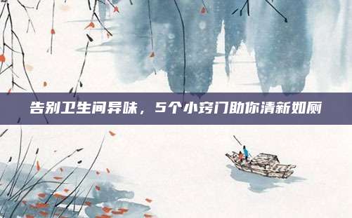 告别卫生间异味，5个小窍门助你清新如厕