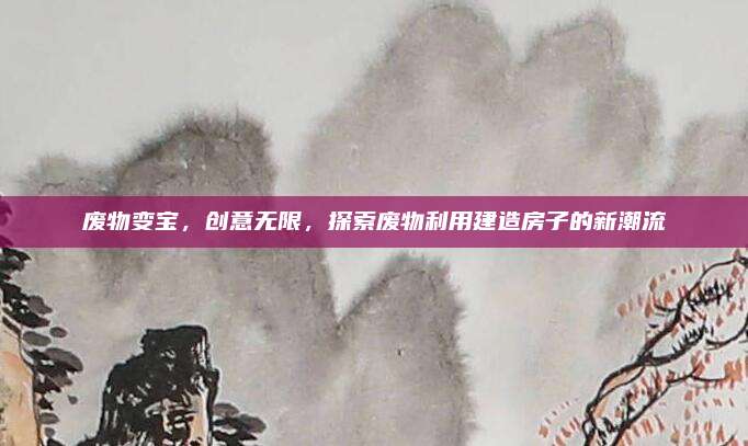 废物变宝，创意无限，探索废物利用建造房子的新潮流