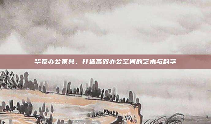 华泰办公家具，打造高效办公空间的艺术与科学