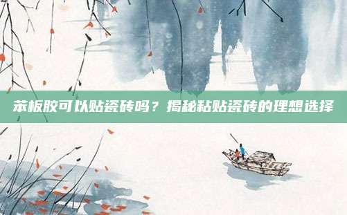 苯板胶可以贴瓷砖吗？揭秘粘贴瓷砖的理想选择