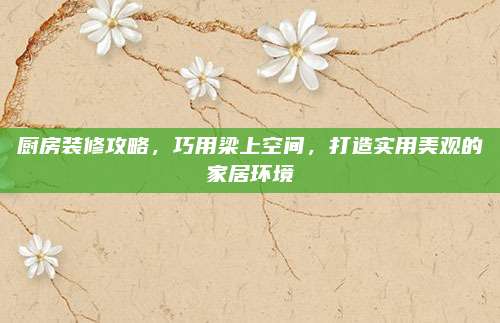 厨房装修攻略，巧用梁上空间，打造实用美观的家居环境