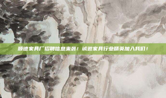 顺德家具厂招聘信息来袭！诚邀家具行业精英加入我们！