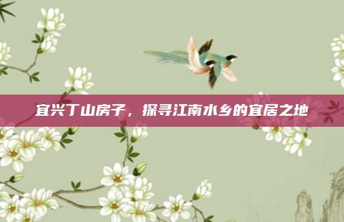 宜兴丁山房子，探寻江南水乡的宜居之地