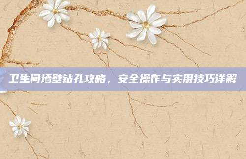卫生间墙壁钻孔攻略，安全操作与实用技巧详解