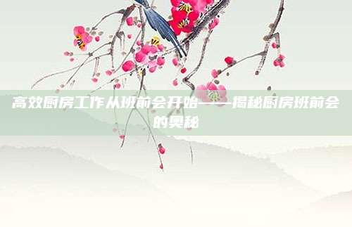 高效厨房工作从班前会开始——揭秘厨房班前会的奥秘