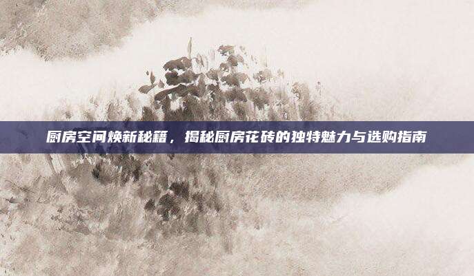 厨房空间焕新秘籍，揭秘厨房花砖的独特魅力与选购指南