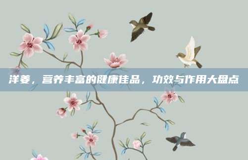 洋姜，营养丰富的健康佳品，功效与作用大盘点
