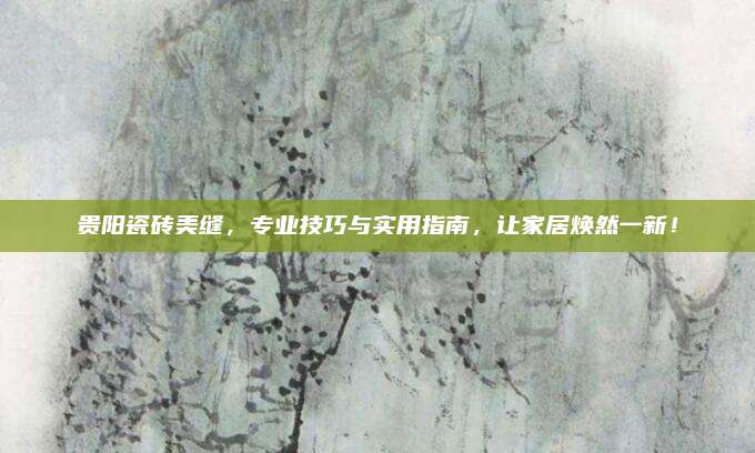 贵阳瓷砖美缝，专业技巧与实用指南，让家居焕然一新！
