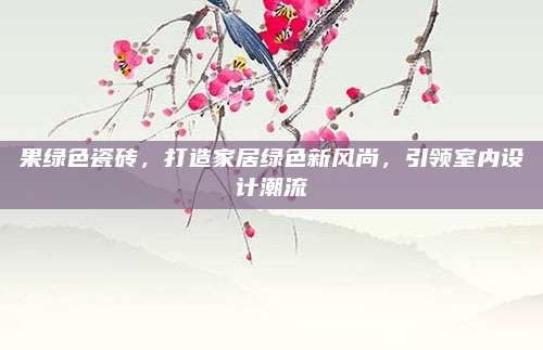 果绿色瓷砖，打造家居绿色新风尚，引领室内设计潮流