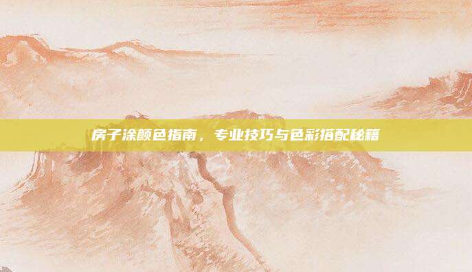 房子涂颜色指南，专业技巧与色彩搭配秘籍