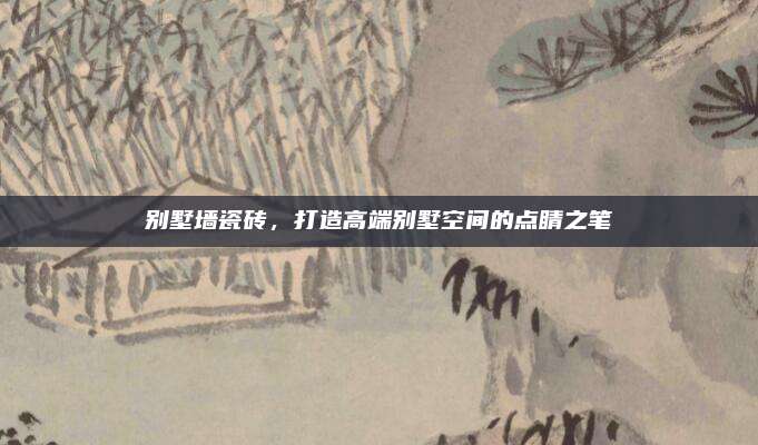 别墅墙瓷砖，打造高端别墅空间的点睛之笔