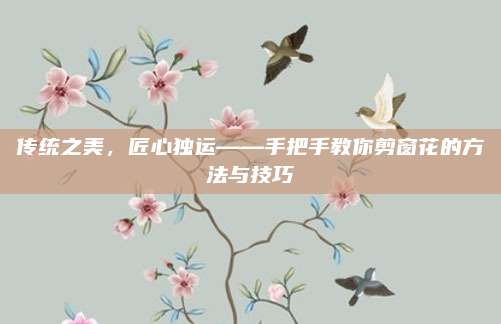 传统之美，匠心独运——手把手教你剪窗花的方法与技巧