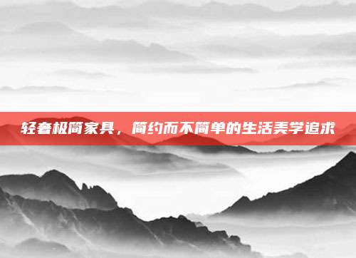 轻奢极简家具，简约而不简单的生活美学追求