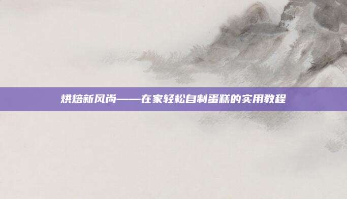 烘焙新风尚——在家轻松自制蛋糕的实用教程