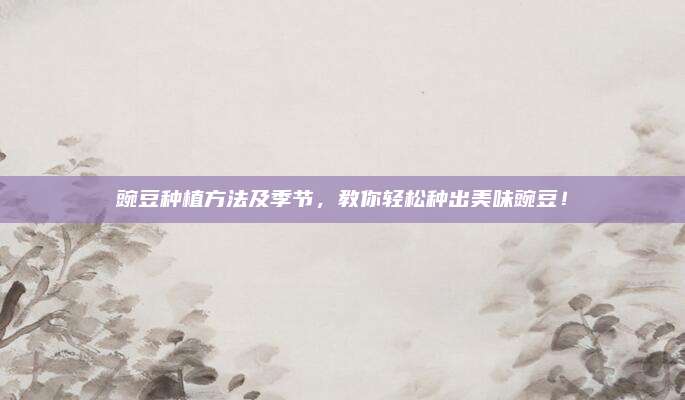 豌豆种植方法及季节，教你轻松种出美味豌豆！