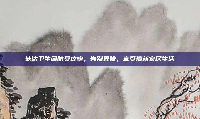 塘沽卫生间防臭攻略，告别异味，享受清新家居生活