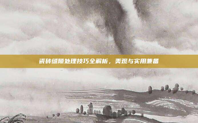 瓷砖缝隙处理技巧全解析，美观与实用兼备
