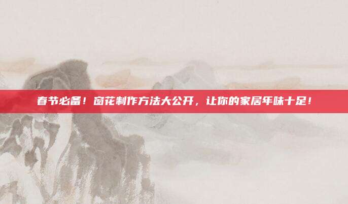春节必备！窗花制作方法大公开，让你的家居年味十足！