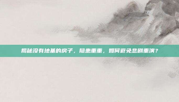 揭秘没有地基的房子，隐患重重，如何避免悲剧重演？