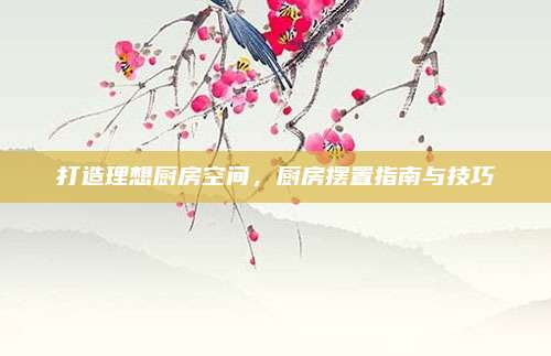 打造理想厨房空间，厨房摆置指南与技巧