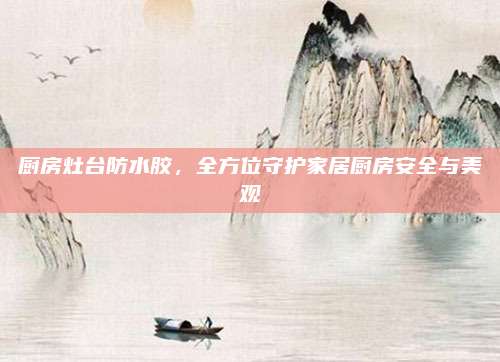厨房灶台防水胶，全方位守护家居厨房安全与美观