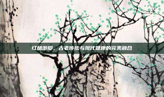 红醋泡脚，古老传统与现代健康的完美融合